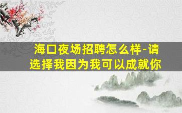 海口夜场招聘怎么样-请选择我因为我可以成就你